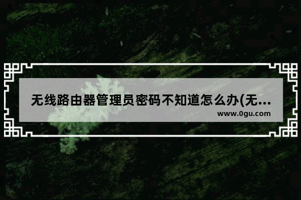 无线路由器管理员密码不知道怎么办(无线路由器的管理员密码忘了怎么办)