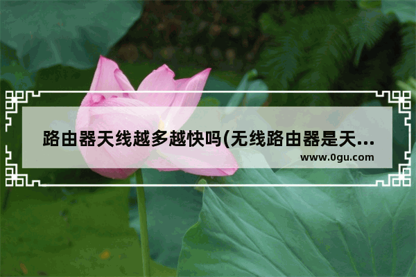 路由器天线越多越快吗(无线路由器是天线越多越好)