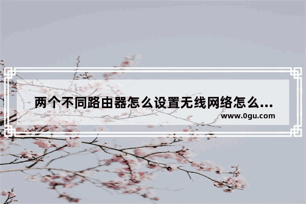 两个不同路由器怎么设置无线网络怎么一根网线设置两个无线路由器