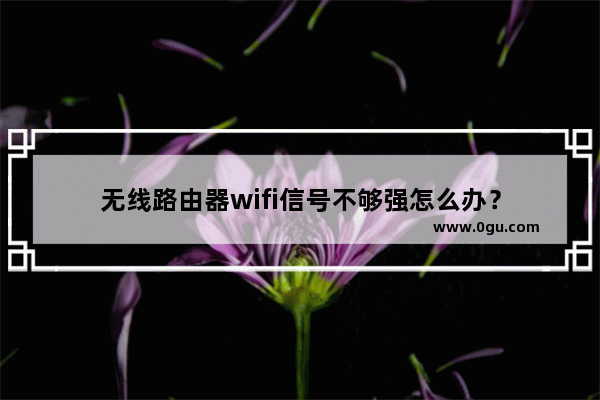 无线路由器wifi信号不够强怎么办？
