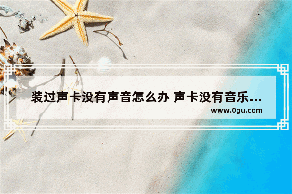装过声卡没有声音怎么办 声卡没有音乐声音怎么办