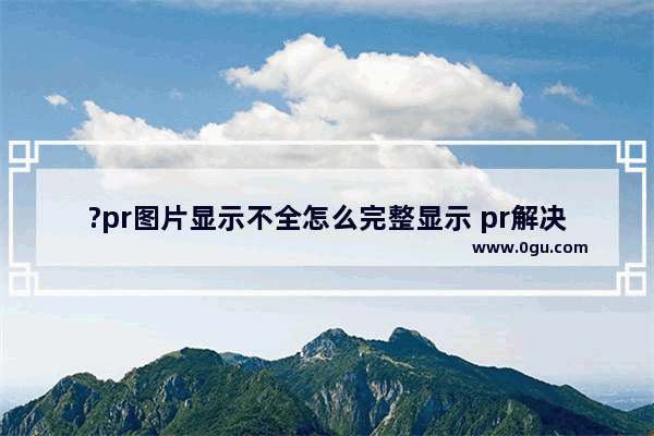 ?pr图片显示不全怎么完整显示 pr解决图片太大不能完全显示的方法教程