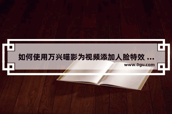 如何使用万兴喵影为视频添加人脸特效 万兴喵影给视频添加人脸特效的方法