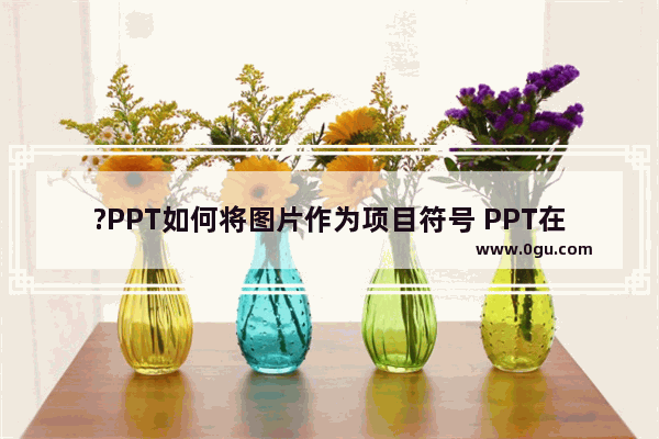 ?PPT如何将图片作为项目符号 PPT在文字前面添加图片项目符号的方法教程