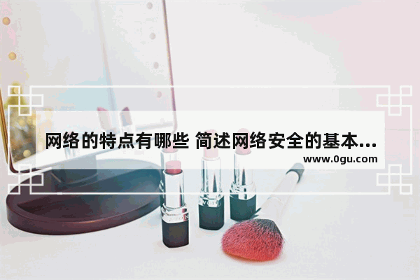 网络的特点有哪些 简述网络安全的基本知识