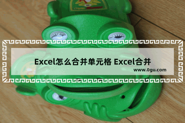 Excel怎么合并单元格 Excel合并单元格的方法