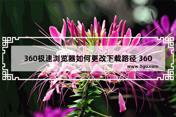 360极速浏览器如何更改下载路径 360极速浏览器更改文件下载位置的方法