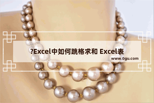 ?Excel中如何跳格求和 Excel表格跳着选中求和的方法教程