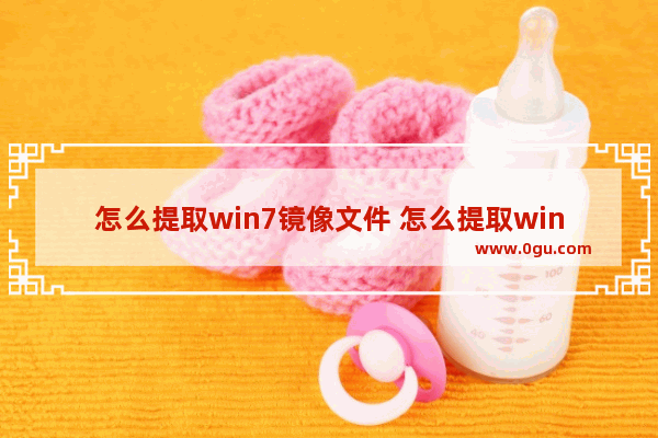 怎么提取win7镜像文件 怎么提取win7镜像文件夹