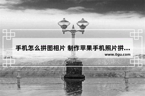手机怎么拼图相片 制作苹果手机照片拼图教程