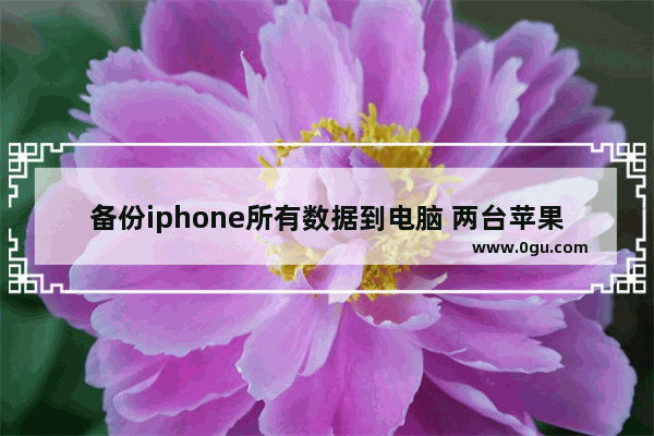 备份iphone所有数据到电脑 两台苹果手机数据迁移教程