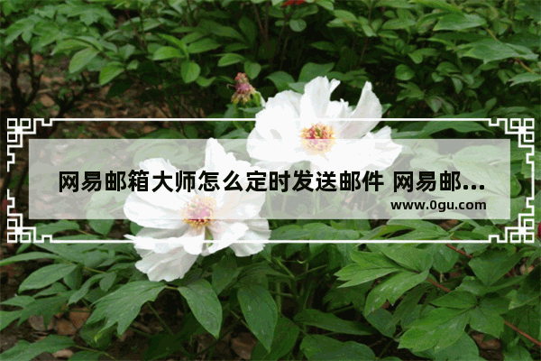 网易邮箱大师怎么定时发送邮件 网易邮箱大师定时发送邮件的方法