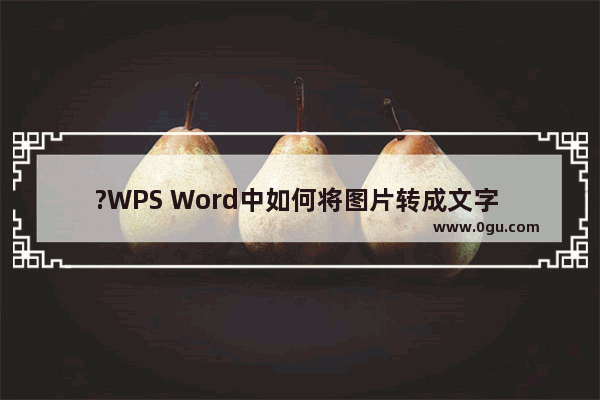 ?WPS Word中如何将图片转成文字 WPS文档将图片文字转成文字格式的方法教程