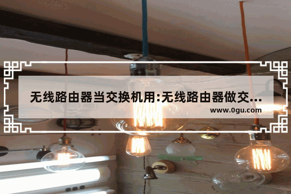 无线路由器当交换机用:无线路由器做交换机设置教程