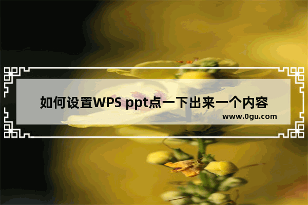 如何设置WPS ppt点一下出来一个内容 WPS ppt设置点一下出来一个动画的方法