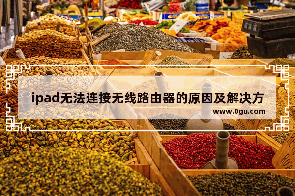 ipad无法连接无线路由器的原因及解决方法