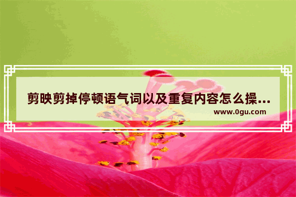 剪映剪掉停顿语气词以及重复内容怎么操作 剪映剪掉停顿语气词以及重复内容的方法