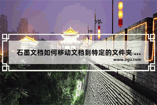 石墨文档如何移动文档到特定的文件夹 石墨文档移动文档到特定的文件夹的方法教程