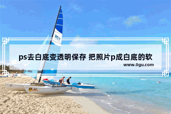 ps去白底变透明保存 把照片p成白底的软件推荐