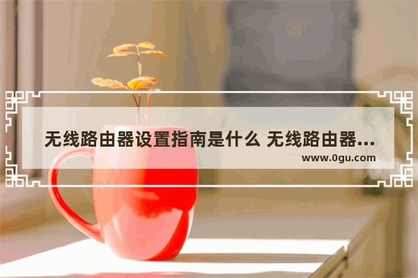 无线路由器设置指南是什么 无线路由器设置【详细步骤】