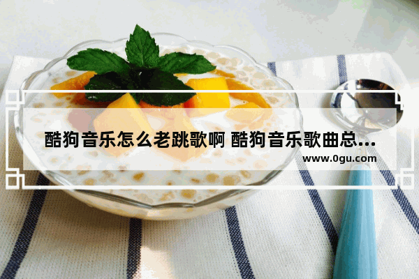 酷狗音乐怎么老跳歌啊 酷狗音乐歌曲总是跳