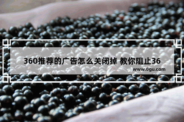 360推荐的广告怎么关闭掉 教你阻止360弹窗广告的技巧