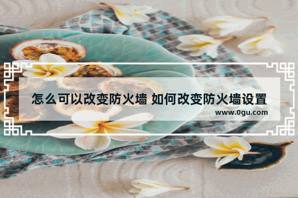 怎么可以改变防火墙 如何改变防火墙设置