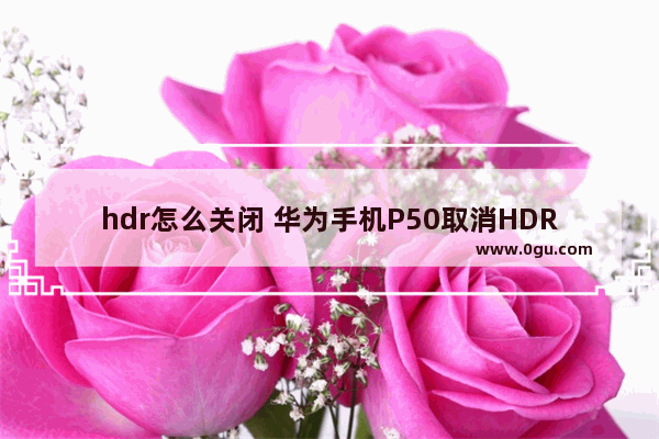 hdr怎么关闭 华为手机P50取消HDR选项方法