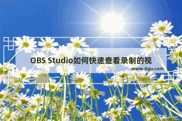 OBS Studio如何快速查看录制的视频 OBS Studio快速查看录制的视频的方法