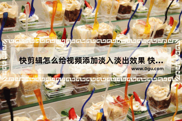快剪辑怎么给视频添加淡入淡出效果 快剪辑给视频添加淡入淡出效果的方法