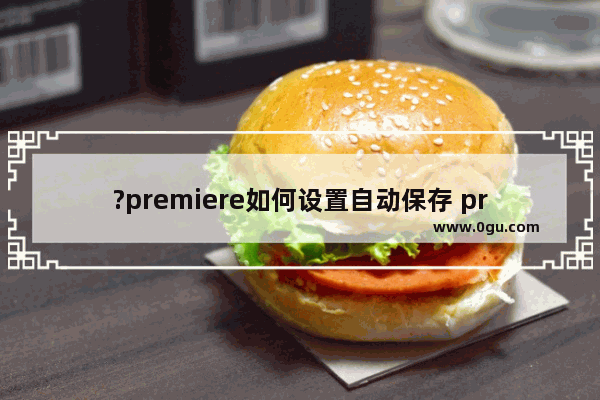 ?premiere如何设置自动保存 pr设置自动保存的方法教程