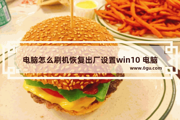电脑怎么刷机恢复出厂设置win10 电脑恢复到出厂设置教程