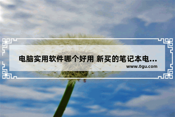 电脑实用软件哪个好用 新买的笔记本电脑必装的软件推荐