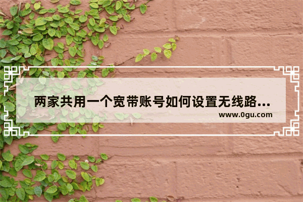 两家共用一个宽带账号如何设置无线路由器(二)