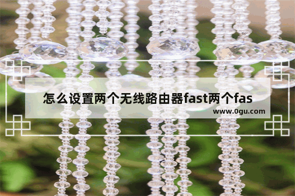 怎么设置两个无线路由器fast两个fast无线路由器怎么桥接设置