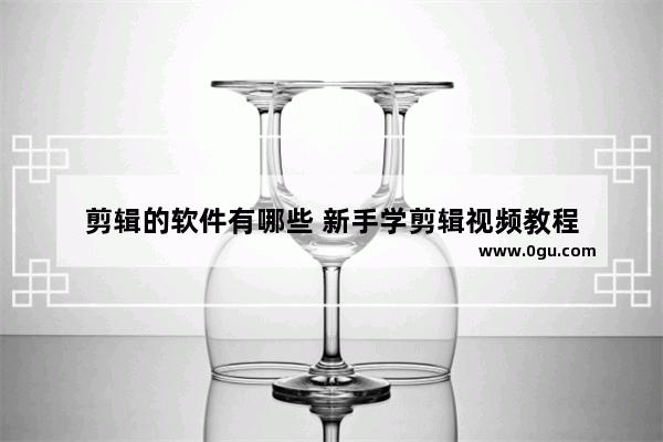 剪辑的软件有哪些 新手学剪辑视频教程