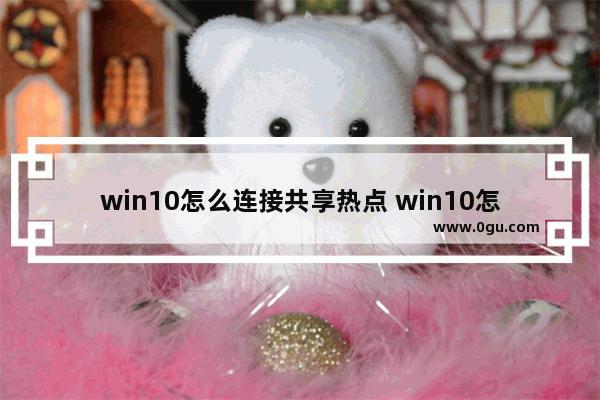 win10怎么连接共享热点 win10怎么共享wifi热点