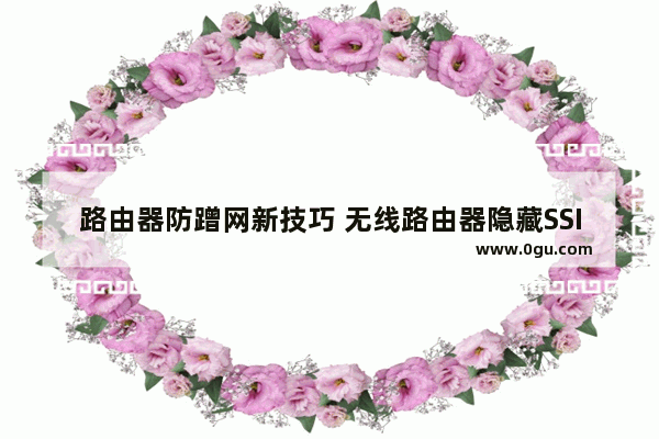 路由器防蹭网新技巧 无线路由器隐藏SSID防蹭网方法图解