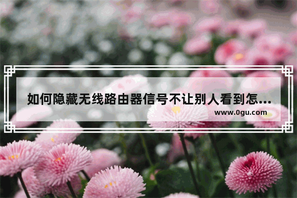 如何隐藏无线路由器信号不让别人看到怎么把路由器隐藏不给别人知道
