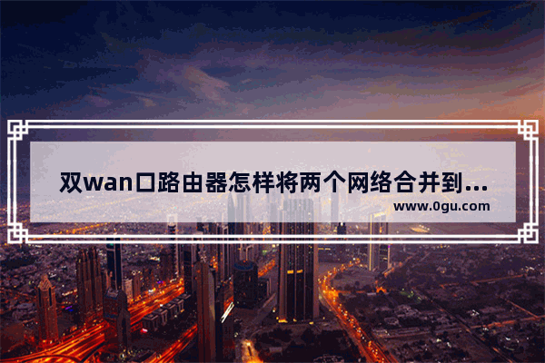 双wan口路由器怎样将两个网络合并到一起如何把两个无线路由器信号合并