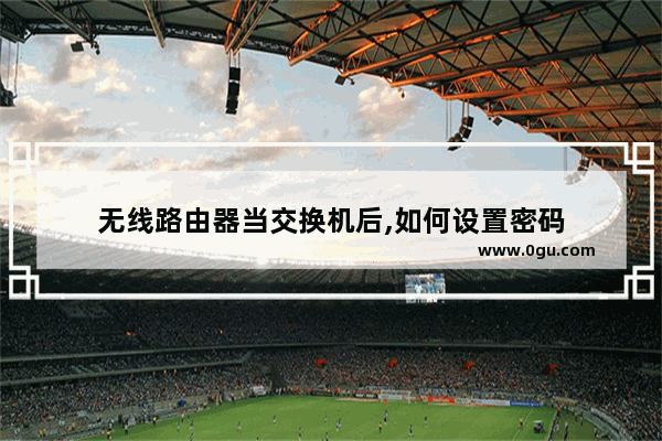 无线路由器当交换机后,如何设置密码
