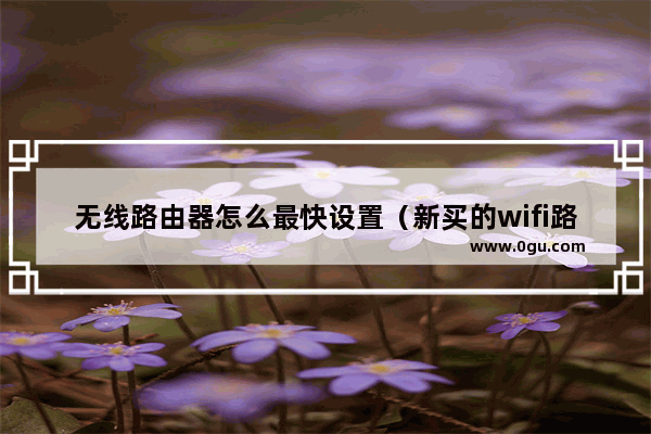 无线路由器怎么最快设置（新买的wifi路由器怎么安装）