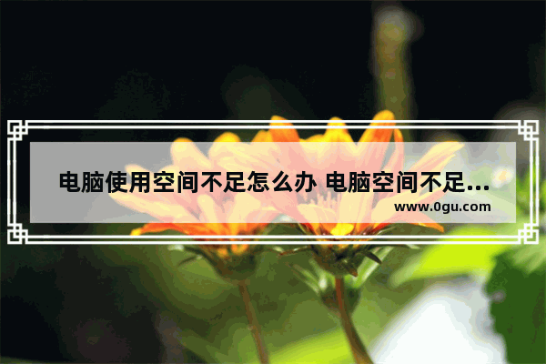 电脑使用空间不足怎么办 电脑空间不足怎么办?