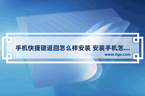 手机快捷键返回怎么样安装 安装手机怎么截图快捷键