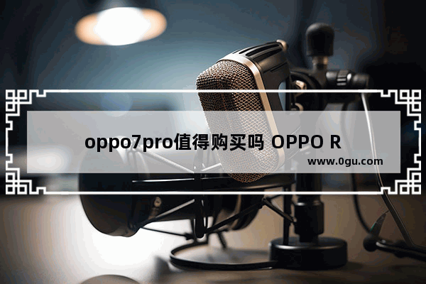 oppo7pro值得购买吗 OPPO Reno7 Pro 评测
