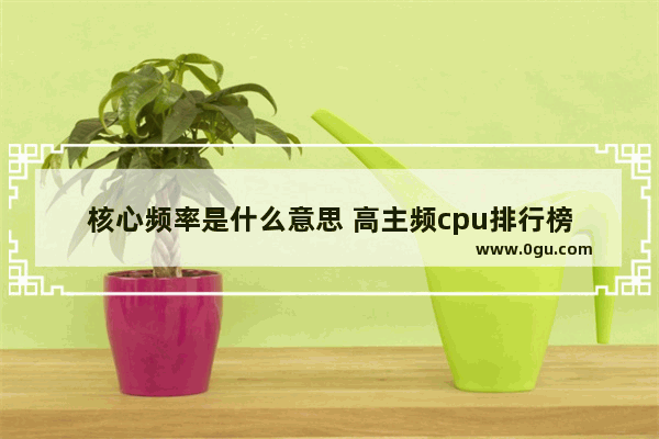 核心频率是什么意思 高主频cpu排行榜