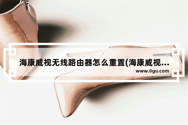 海康威视无线路由器怎么重置(海康威视路由器怎么重置)