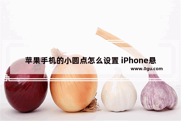 苹果手机的小圆点怎么设置 iPhone悬浮球设置步骤