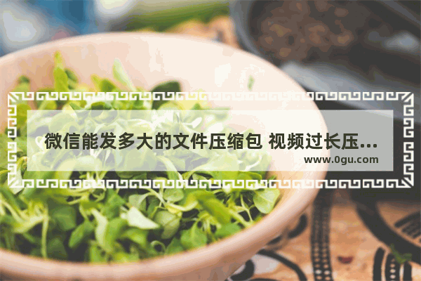 微信能发多大的文件压缩包 视频过长压缩发微信的方法