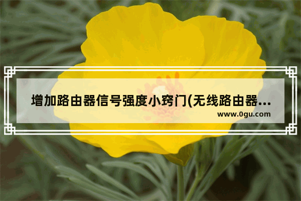 增加路由器信号强度小窍门(无线路由器怎么设置信号强度)